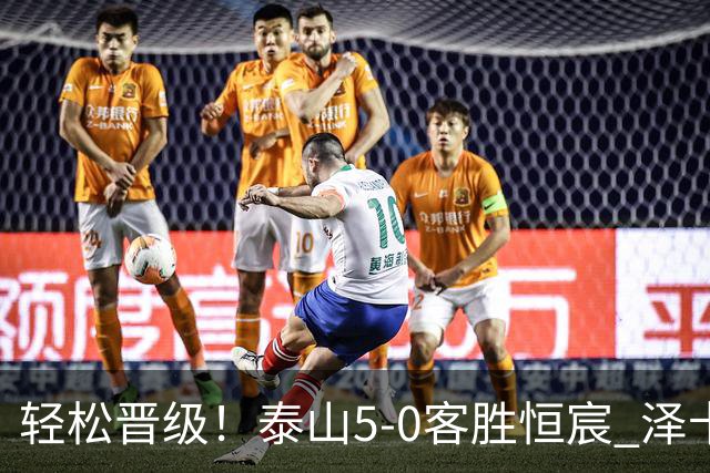 轻松晋级！泰山5-0客胜恒宸 泽卡戴帽陈蒲破门王大雷献助攻